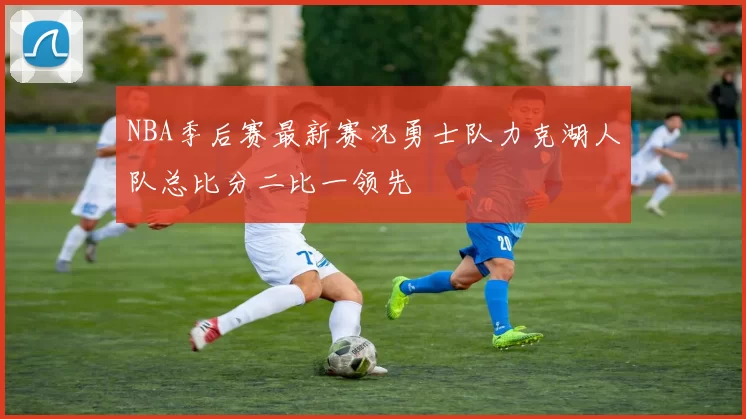 NBA季后赛最新赛况勇士队力克湖人队总比分二比一领先