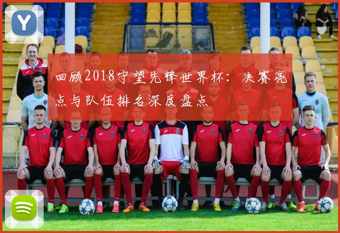 回顾2018守望先锋世界杯：决赛亮点与队伍排名深度盘点