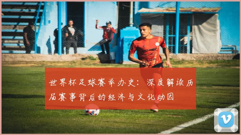 世界杯足球赛举办史：深度解读历届赛事背后的经济与文化动因
