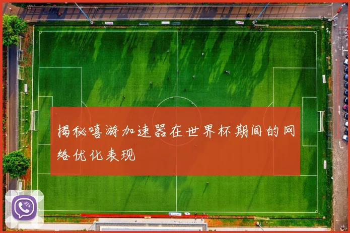 揭秘嘻游加速器在世界杯期间的网络优化表现