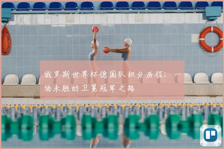 俄罗斯世界杯德国队积分历程：一场未胜的卫冕冠军之路