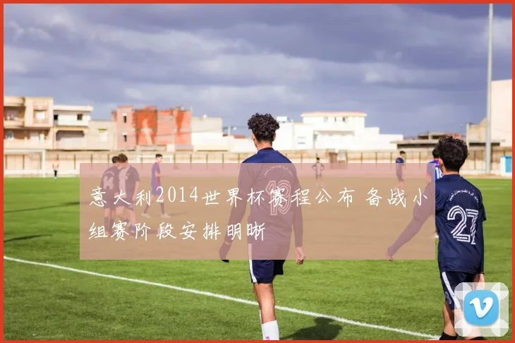 意大利2014世界杯赛程公布 备战小组赛阶段安排明晰
