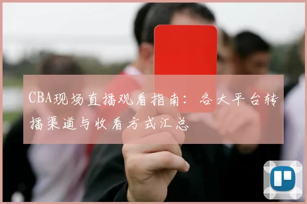 CBA现场直播观看指南：各大平台转播渠道与收看方式汇总