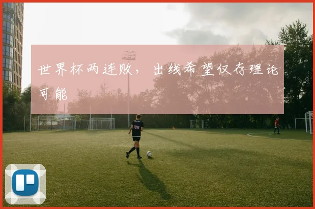 世界杯两连败，出线希望仅存理论可能