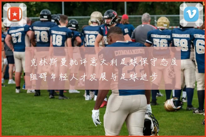 克林斯曼批评意大利足球保守态度阻碍年轻人才发展与足球进步