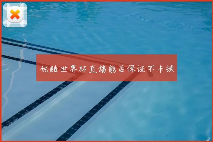 优酷世界杯直播能否保证不卡顿