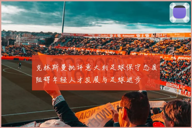 克林斯曼批评意大利足球保守态度阻碍年轻人才发展与足球进步