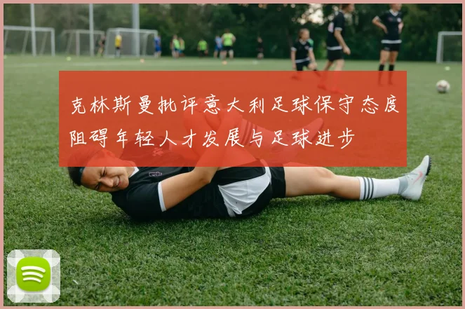 克林斯曼批评意大利足球保守态度阻碍年轻人才发展与足球进步