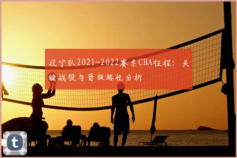 辽宁队2021-2022赛季CBA征程：关键战役与晋级路径分析