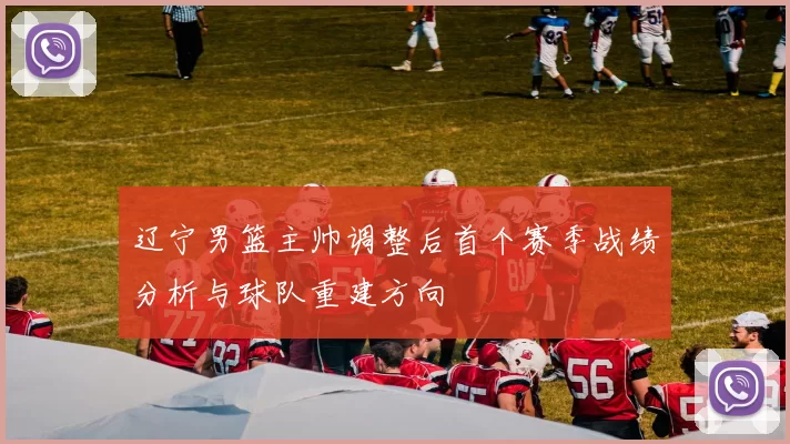 辽宁男篮主帅调整后首个赛季战绩分析与球队重建方向