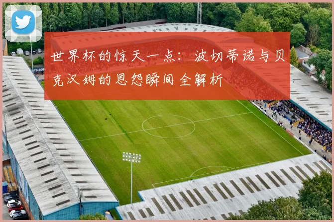 世界杯的惊天一点：波切蒂诺与贝克汉姆的恩怨瞬间全解析