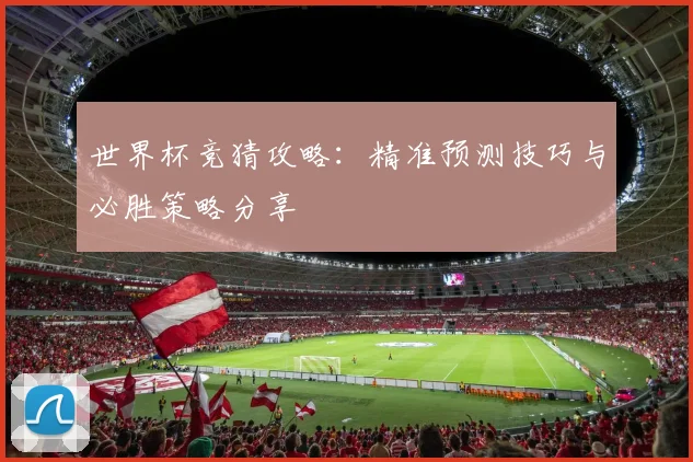 世界杯竞猜攻略：精准预测技巧与必胜策略分享