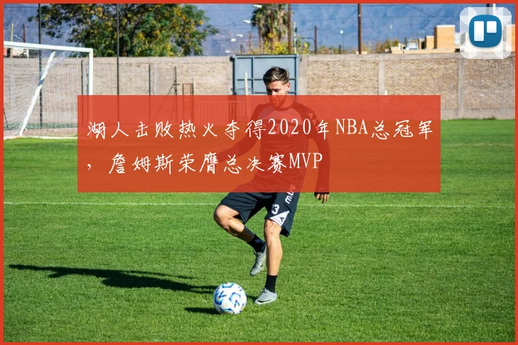 湖人击败热火夺得2020年NBA总冠军，詹姆斯荣膺总决赛MVP