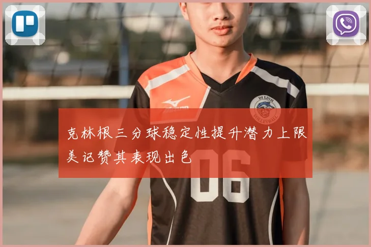 克林根三分球稳定性提升潜力上限美记赞其表现出色