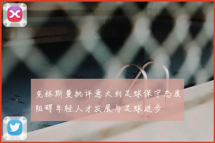 克林斯曼批评意大利足球保守态度阻碍年轻人才发展与足球进步