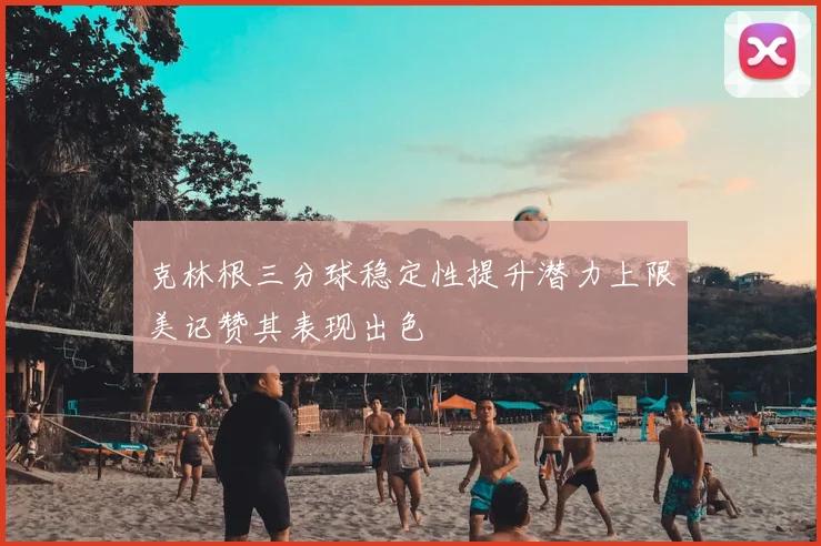 克林根三分球稳定性提升潜力上限美记赞其表现出色