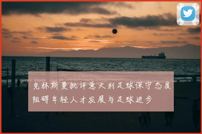 克林斯曼批评意大利足球保守态度阻碍年轻人才发展与足球进步