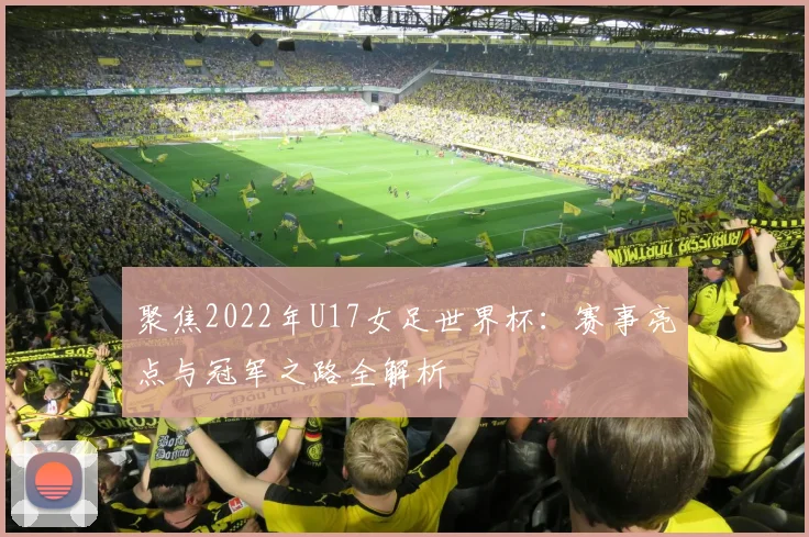 聚焦2022年U17女足世界杯:赛事亮点与冠军之路全解析