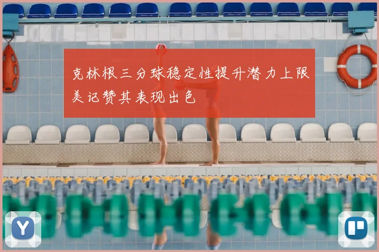 克林根三分球稳定性提升潜力上限美记赞其表现出色