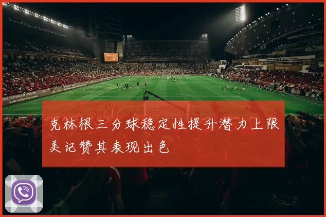 克林根三分球稳定性提升潜力上限美记赞其表现出色