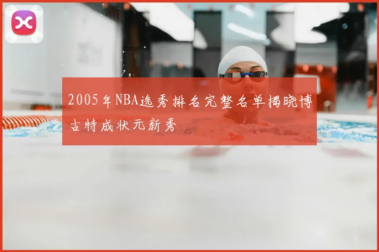 2005年NBA选秀排名完整名单揭晓博古特成状元新秀