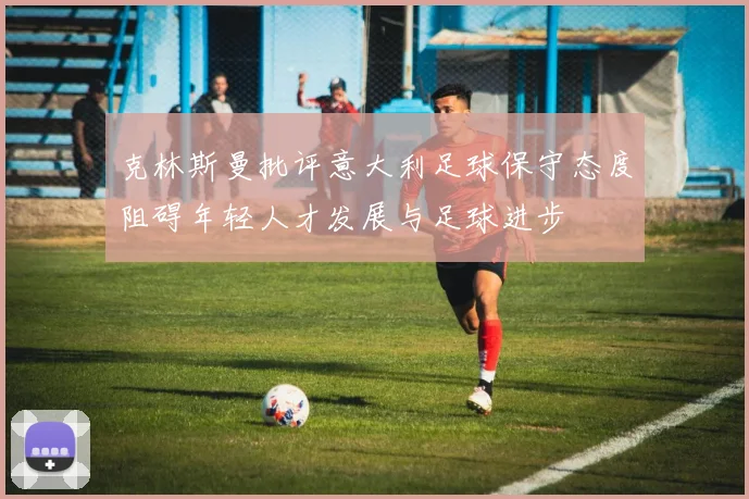 克林斯曼批评意大利足球保守态度阻碍年轻人才发展与足球进步