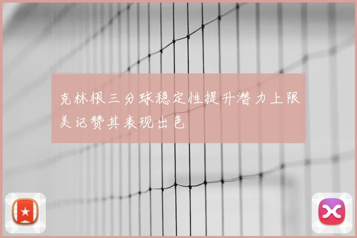 克林根三分球稳定性提升潜力上限美记赞其表现出色