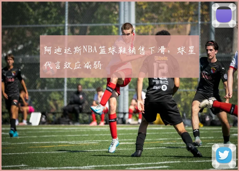 阿迪达斯NBA篮球鞋销售下滑,球星代言效应减弱