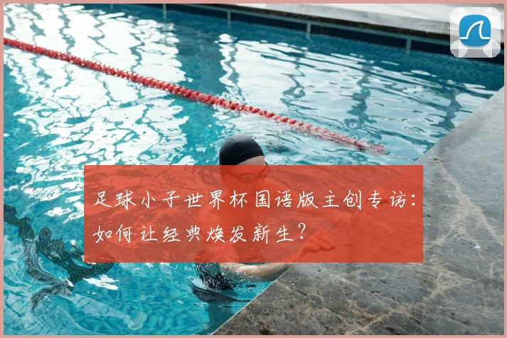 足球小子世界杯国语版主创专访：如何让经典焕发新生？