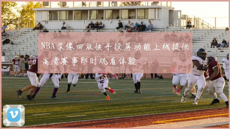 NBA录像回放快手投屏功能上线提供高清赛事即时观看体验