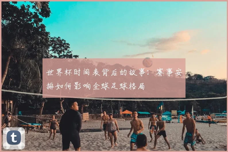 世界杯时间表背后的故事：赛事安排如何影响全球足球格局