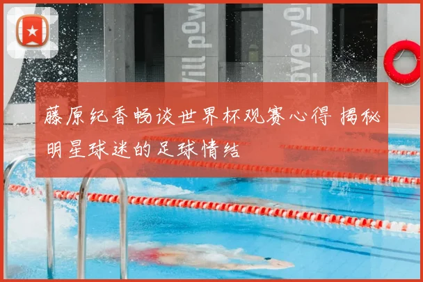 藤原纪香畅谈世界杯观赛心得 揭秘明星球迷的足球情结