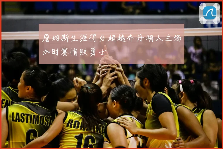 詹姆斯生涯得分超越乔丹湖人主场加时赛惜败勇士