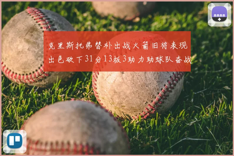 克里斯托弗替补出战火箭旧将表现出色砍下31分13板3助力助球队奋战