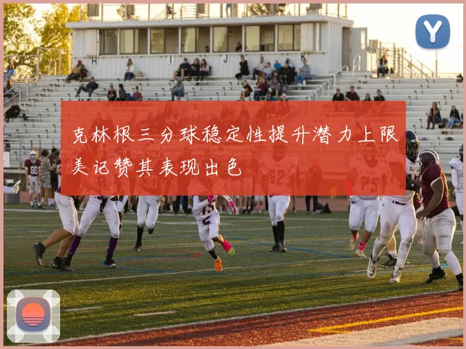 克林根三分球稳定性提升潜力上限美记赞其表现出色