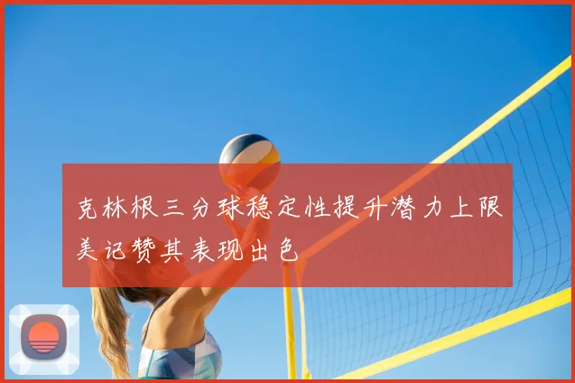 克林根三分球稳定性提升潜力上限美记赞其表现出色