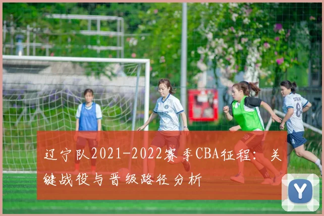 辽宁队2021-2022赛季CBA征程：关键战役与晋级路径分析