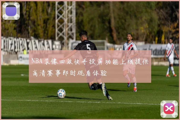 NBA录像回放快手投屏功能上线提供高清赛事即时观看体验