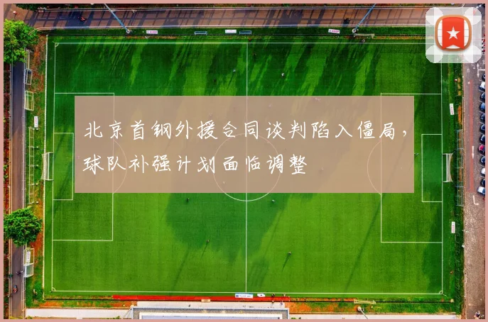 北京首钢外援合同谈判陷入僵局，球队补强计划面临调整