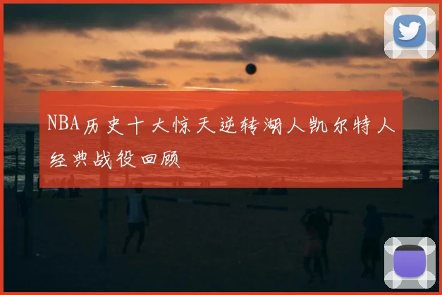 NBA历史十大惊天逆转湖人凯尔特人经典战役回顾