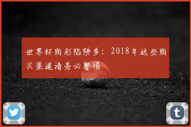 世界杯购彩陷阱多:2018年这些购买渠道请务必警惕
