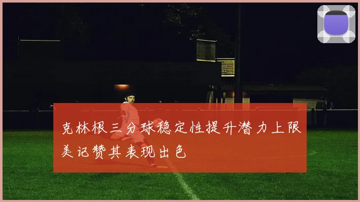 克林根三分球稳定性提升潜力上限美记赞其表现出色