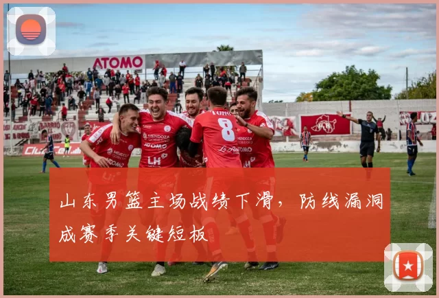 山东男篮主场战绩下滑，防线漏洞成赛季关键短板