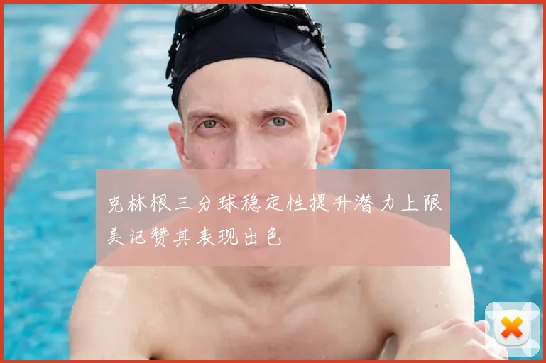 克林根三分球稳定性提升潜力上限美记赞其表现出色