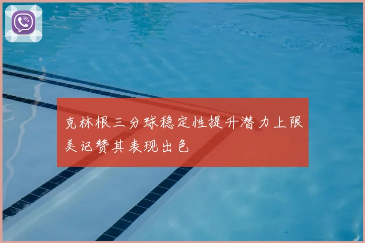 克林根三分球稳定性提升潜力上限美记赞其表现出色