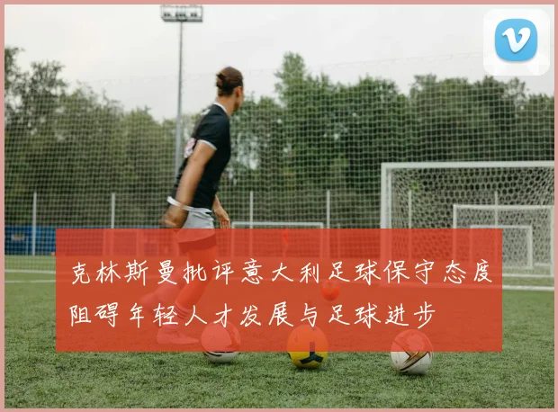 克林斯曼批评意大利足球保守态度阻碍年轻人才发展与足球进步