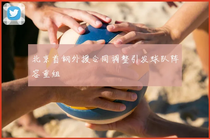北京首钢外援合同调整引发球队阵容重组