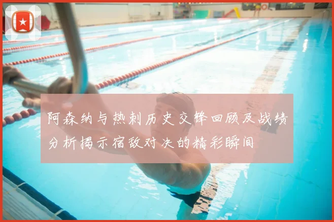 阿森纳与热刺历史交锋回顾及战绩分析揭示宿敌对决的精彩瞬间