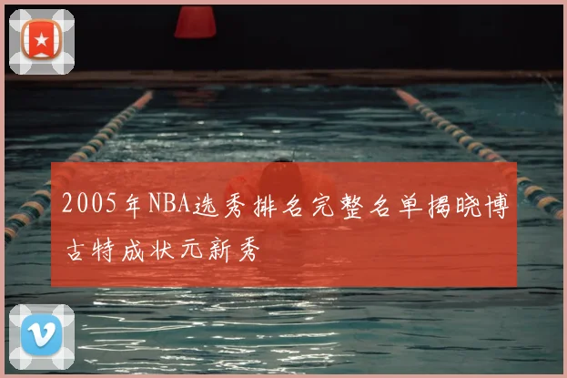 2005年NBA选秀排名完整名单揭晓博古特成状元新秀