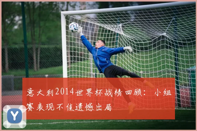 意大利2014世界杯战绩回顾:小组赛表现不佳遗憾出局